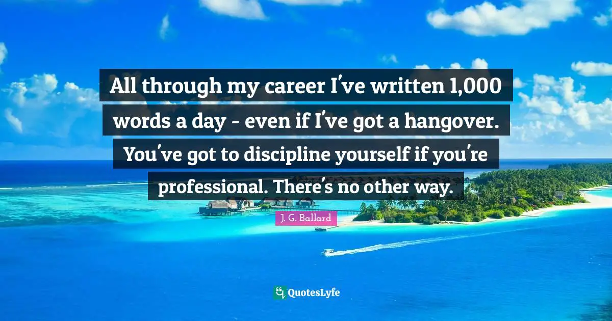 All through my career I've written 1,000 words a day - even if I've got a hangover. You've got to discipline yourself if you're professional. There's no other way.