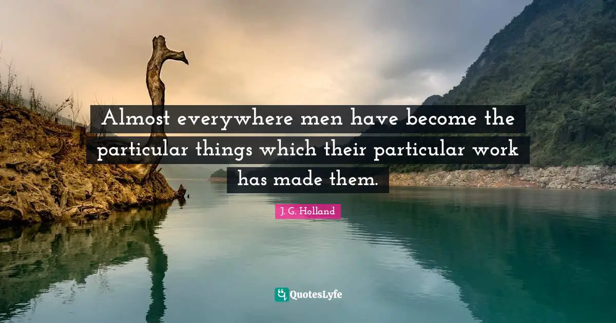 Almost everywhere men have become the particular things which their particular work has made them.
