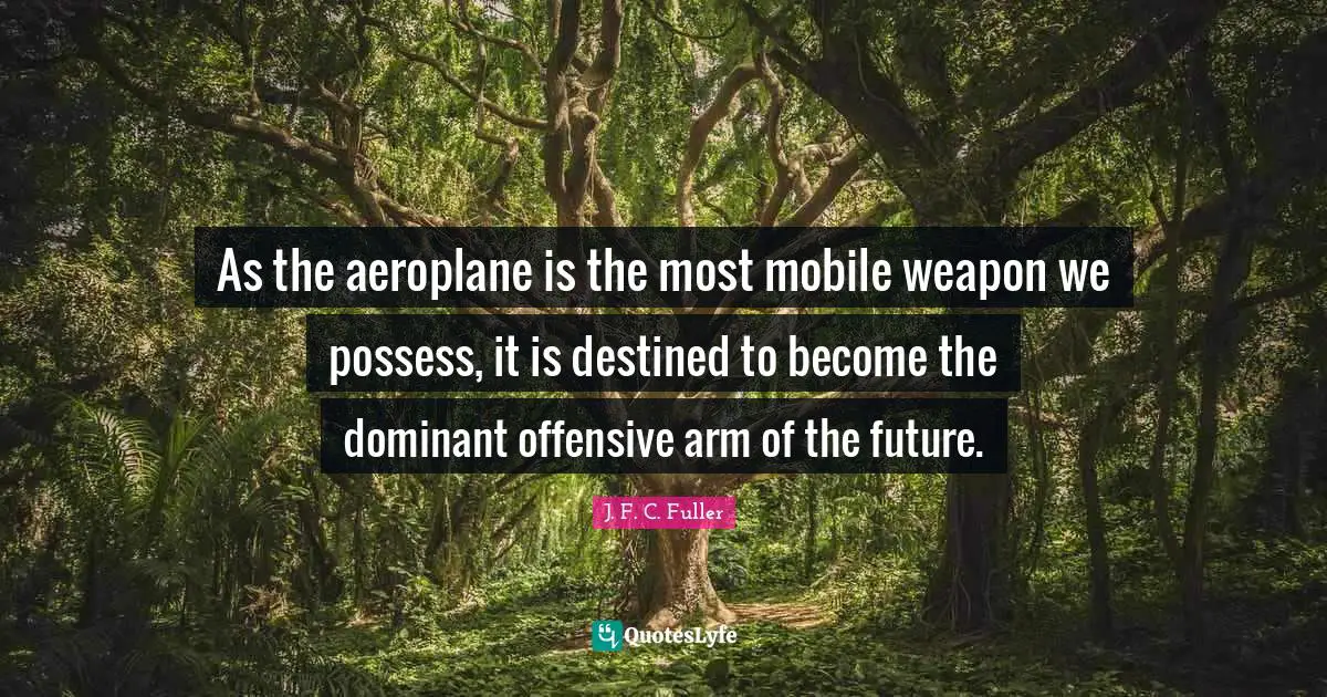 As the aeroplane is the most mobile weapon we possess, it is destined to become the dominant offensive arm of the future.