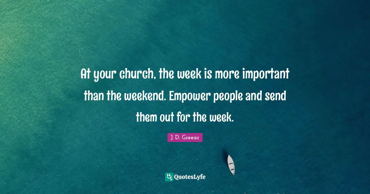 At your church, the week is more important than the weekend. Empower people and send them out for the week.