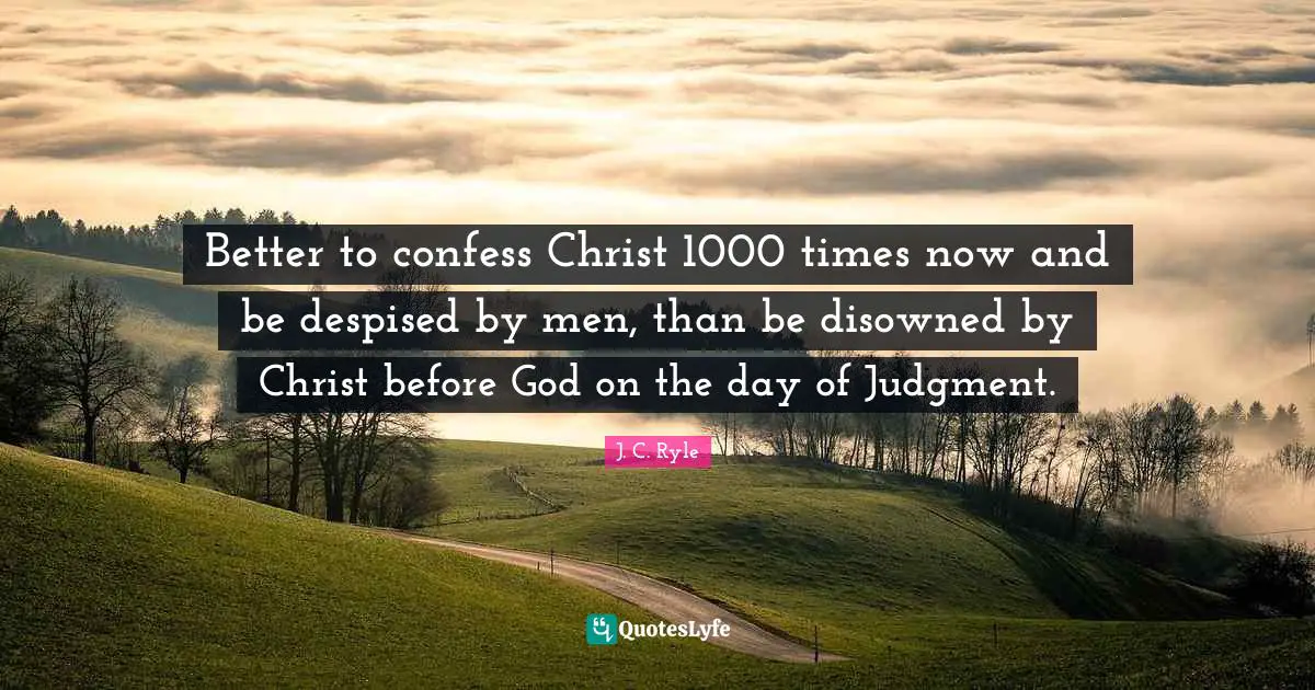 Better to confess Christ 1000 times now and be despised by men, than be disowned by Christ before God on the day of Judgment.