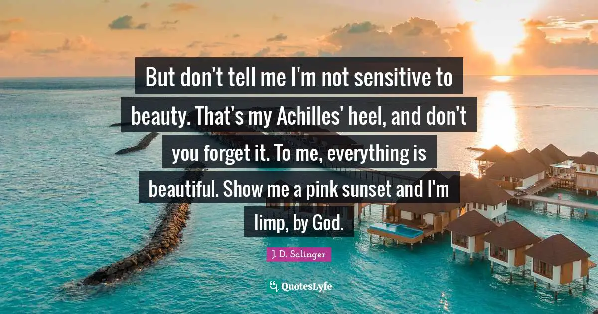 But don't tell me I'm not sensitive to beauty. That's my Achilles' heel, and don't you forget it. To me, everything is beautiful. Show me a pink sunset and I'm limp, by God.