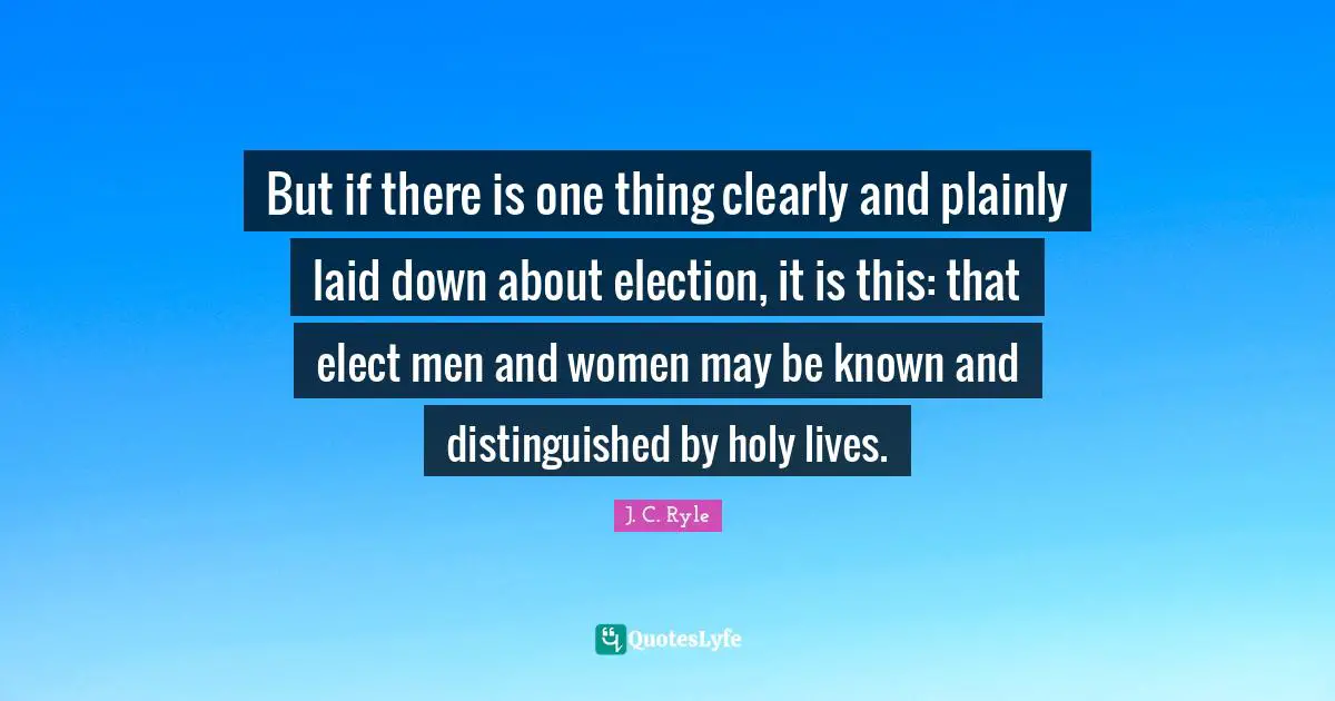 But if there is one thing clearly and plainly laid down about election, it is this: that elect men and women may be known and distinguished by holy lives.