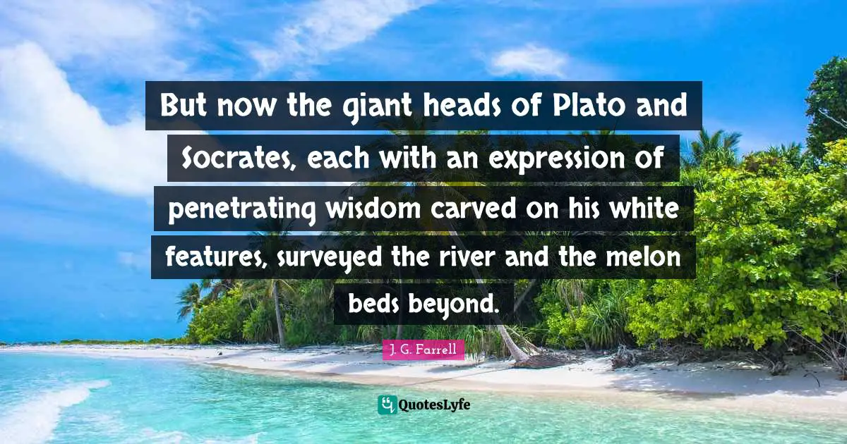 But now the giant heads of Plato and Socrates, each with an expression of penetrating wisdom carved on his white features, surveyed the river and the melon beds beyond.