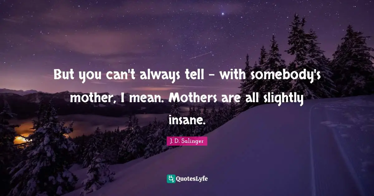 But you can't always tell - with somebody's mother, I mean. Mothers are all slightly insane.