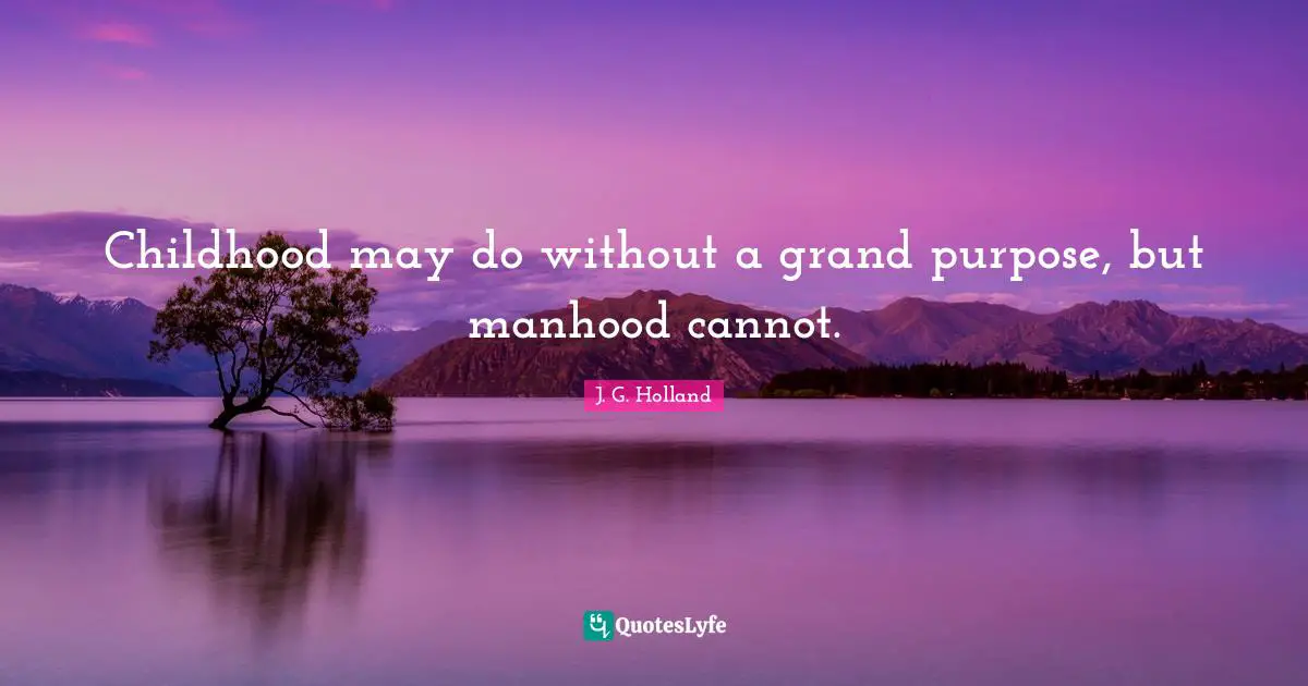 Childhood may do without a grand purpose, but manhood cannot.