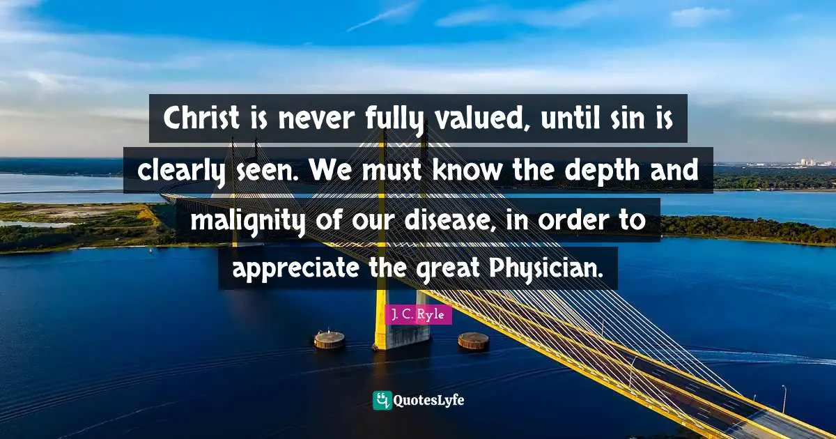 Christ is never fully valued, until sin is clearly seen. We must know the depth and malignity of our disease, in order to appreciate the great Physician.
