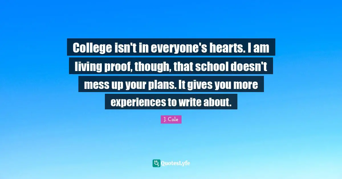 School Quotes: "College isn't in everyone's hearts. I am living proof, though, that school doesn't mess up your plans. It gives you more experiences to write about."