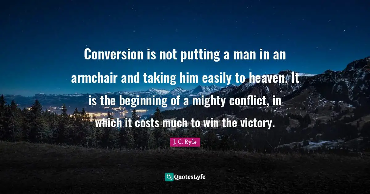 Conversion is not putting a man in an armchair and taking him easily to heaven. It is the beginning of a mighty conflict, in which it costs much to win the victory.