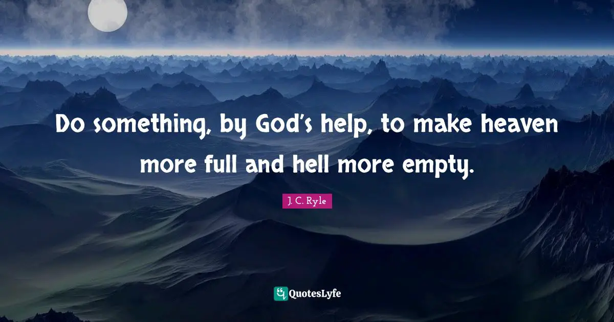 Do something, by God’s help, to make heaven more full and hell more empty.