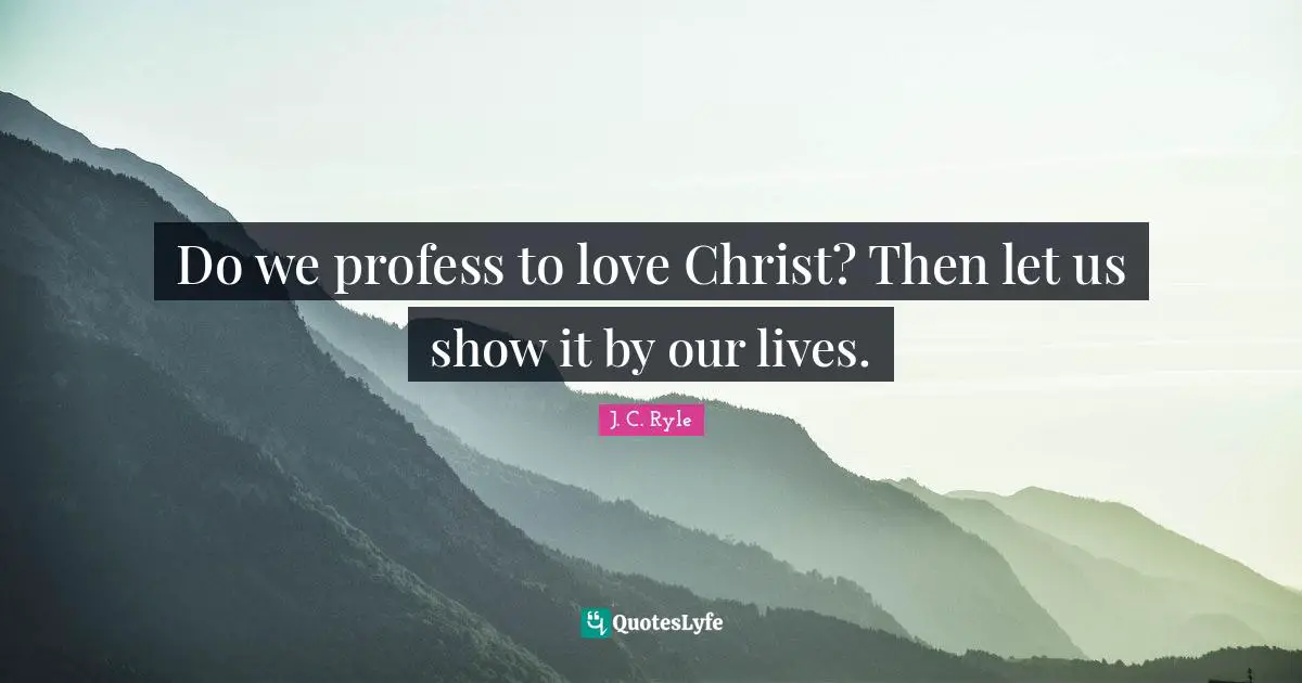 Do we profess to love Christ? Then let us show it by our lives.