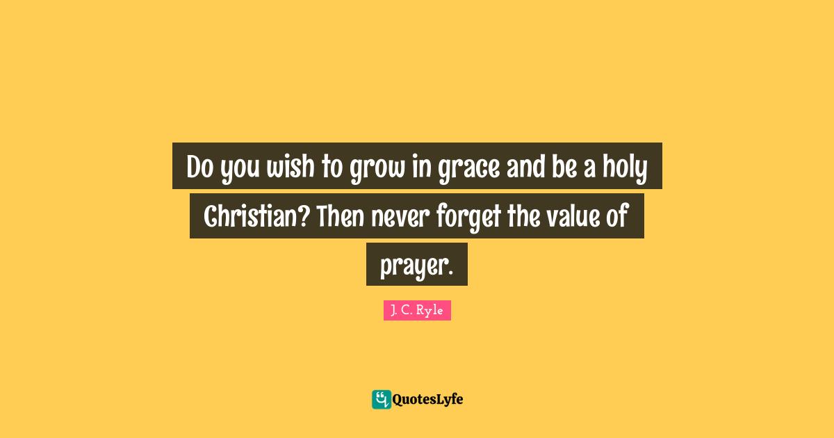 Do you wish to grow in grace and be a holy Christian? Then never forget the value of prayer.
