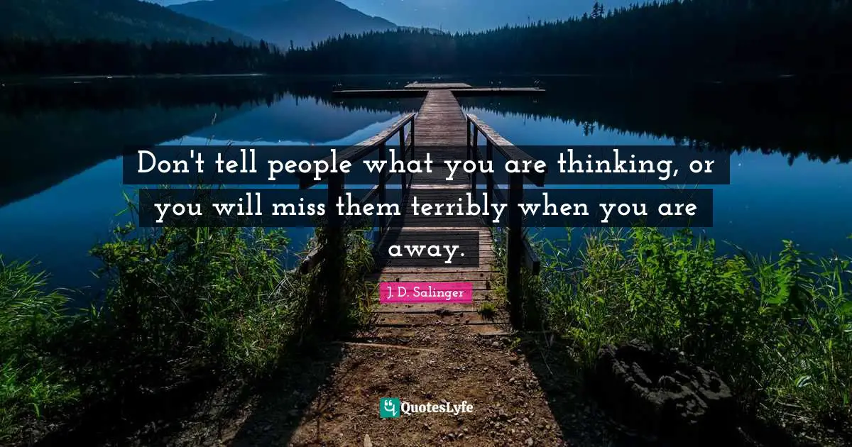 Don't tell people what you are thinking, or you will miss them terribly when you are away.