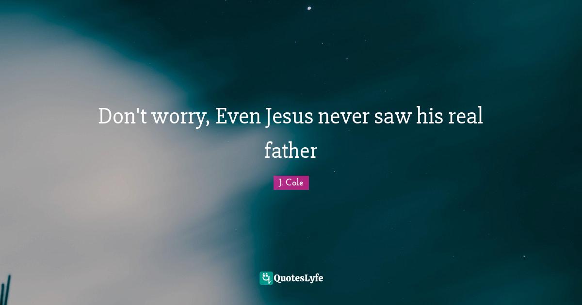 J. Cole Quotes: Don't worry, Even Jesus never saw his real father