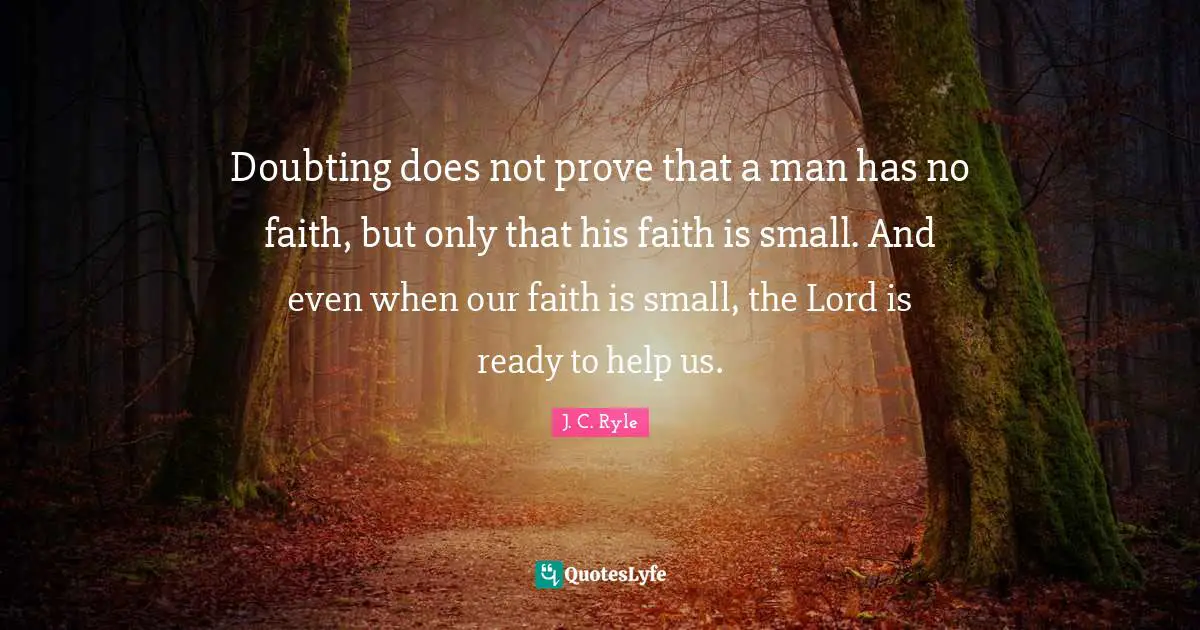 Doubting does not prove that a man has no faith, but only that his faith is small. And even when our faith is small, the Lord is ready to help us.