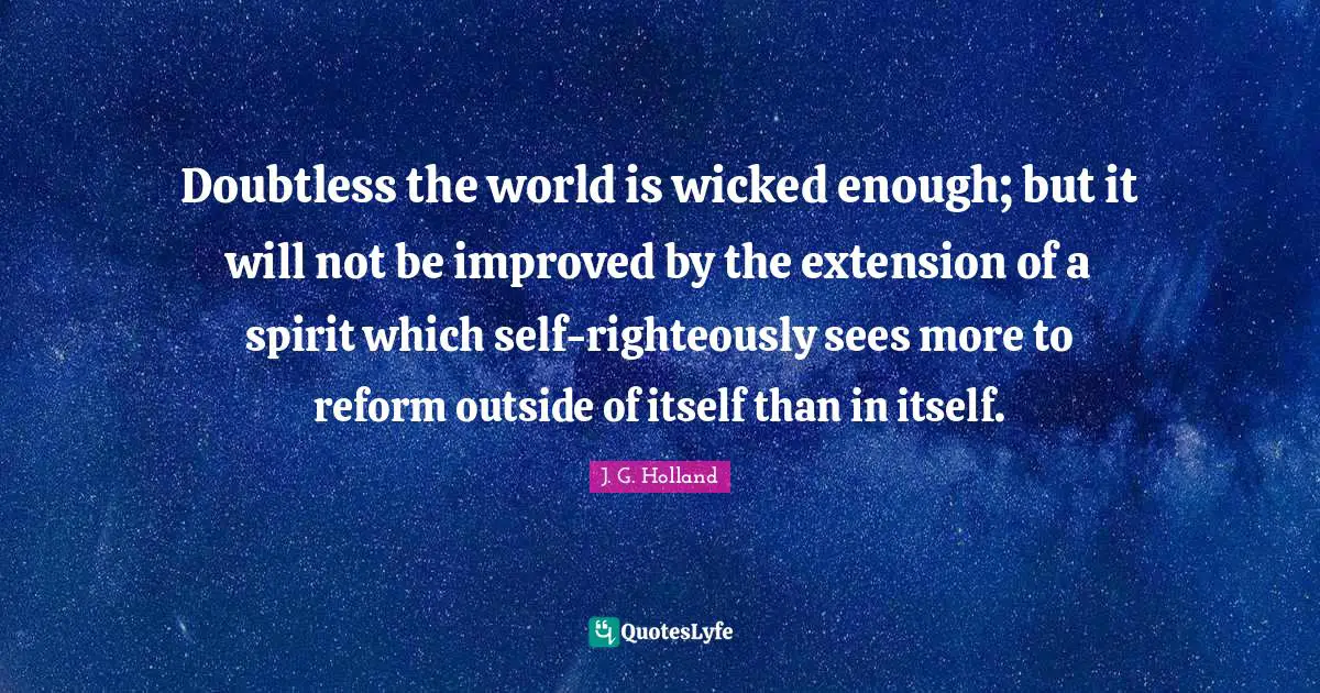 Doubtless the world is wicked enough; but it will not be improved by the extension of a spirit which self-righteously sees more to reform outside of itself than in itself.
