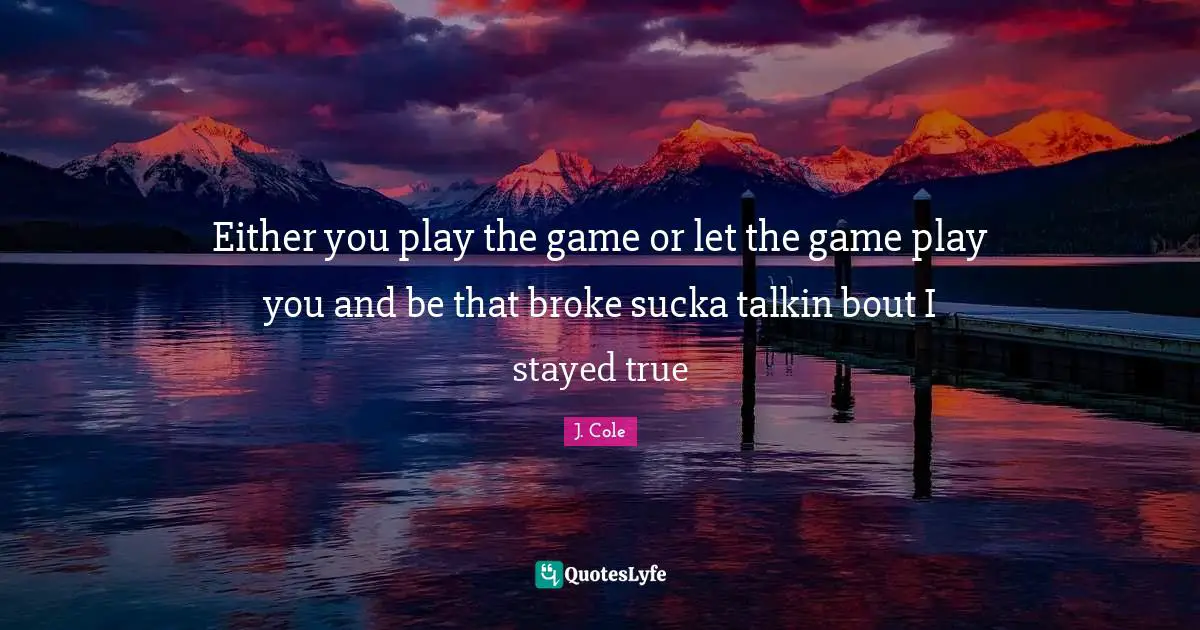 J. Cole Quotes: Either you play the game or let the game play you and be that broke sucka talkin bout I stayed true