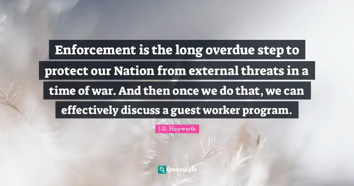 Protect Quotes: "Enforcement is the long overdue step to protect our Nation from external threats in a time of war. And then once we do that, we can effectively discuss a guest worker program."