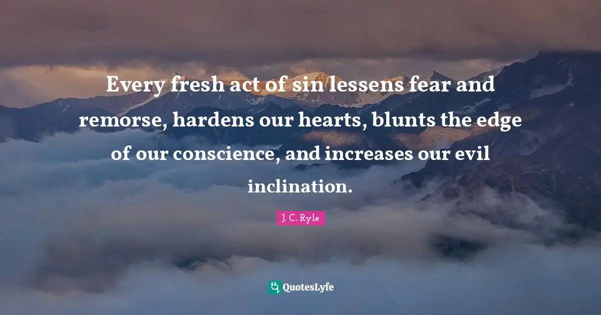 Every fresh act of sin lessens fear and remorse, hardens our hearts, blunts the edge of our conscience, and increases our evil inclination.