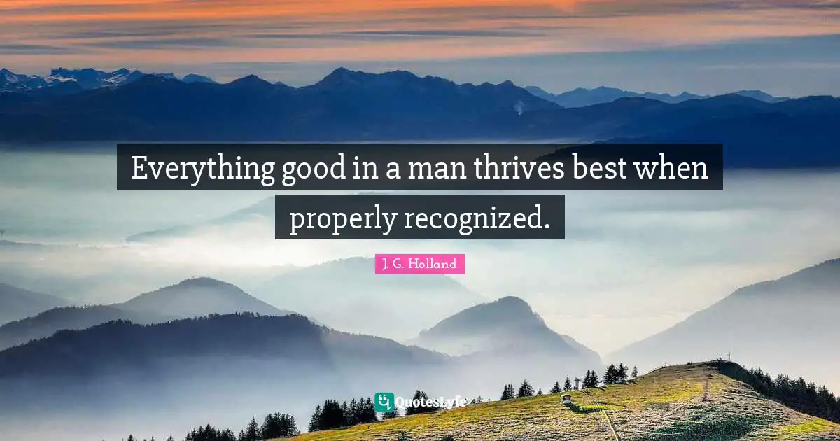 Everything good in a man thrives best when properly recognized.