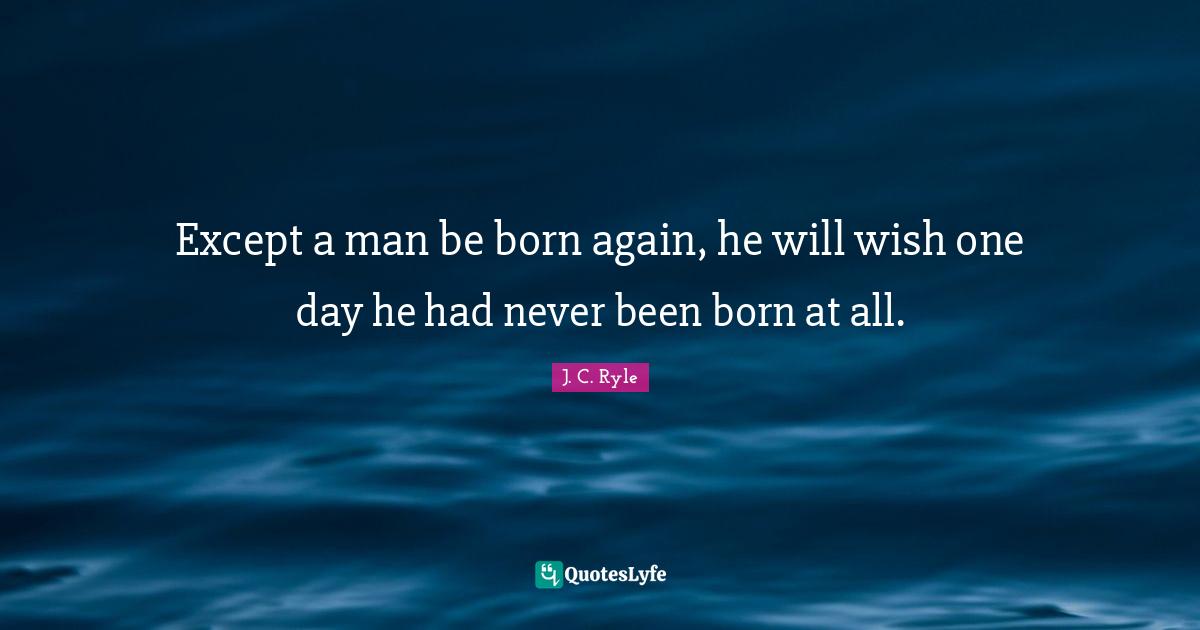 J. C. Ryle Quotes: Except a man be born again, he will wish one day he had never been born at all.