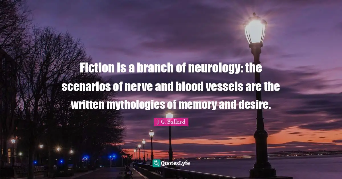 Fiction Quotes: "Fiction is a branch of neurology: the scenarios of nerve and blood vessels are the written mythologies of memory and desire."