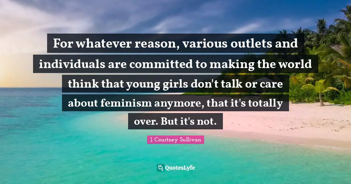 Outlets Quotes: "For whatever reason, various outlets and individuals are committed to making the world think that young girls don't talk or care about feminism anymore, that it's totally over. But it's not."
