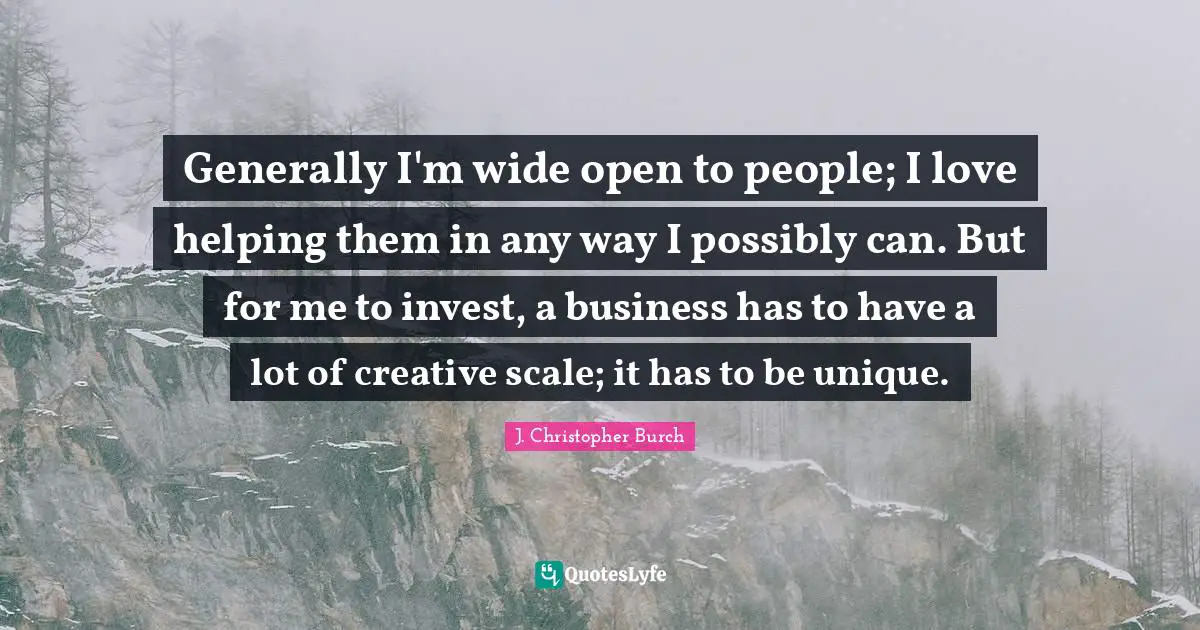 Generally I'm wide open to people; I love helping them in any way I possibly can. But for me to invest, a business has to have a lot of creative scale; it has to be unique.