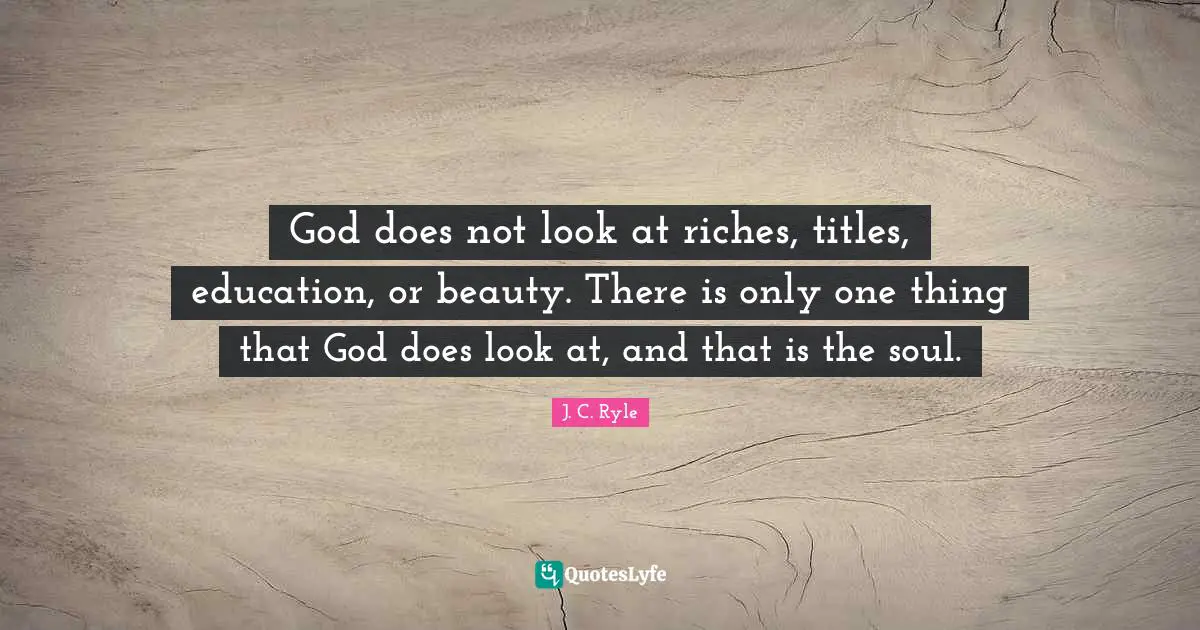 God does not look at riches, titles, education, or beauty. There is only one thing that God does look at, and that is the soul.