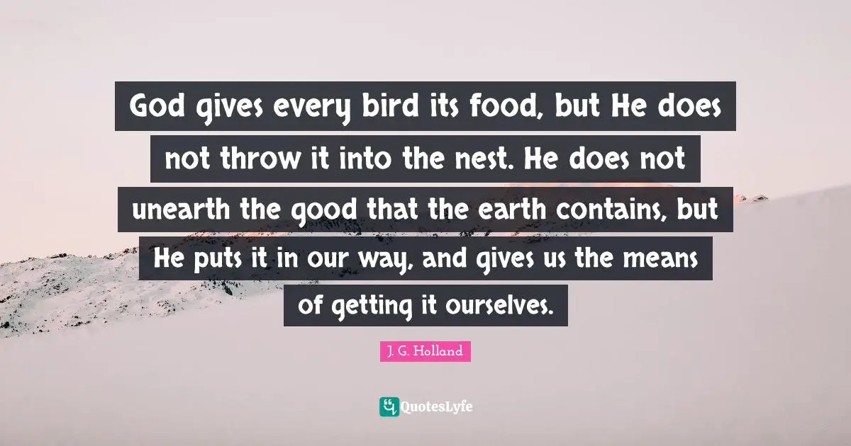 God gives every bird its food, but He does not throw it into the nest. He does not unearth the good that the earth contains, but He puts it in our way, and gives us the means of getting it ourselves.