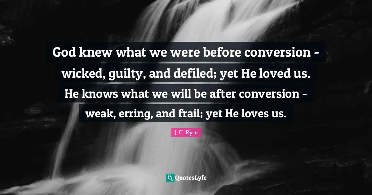 The Guilty Quotes: "God knew what we were before conversion - wicked, guilty, and defiled; yet He loved us. He knows what we will be after conversion - weak, erring, and frail; yet He loves us."