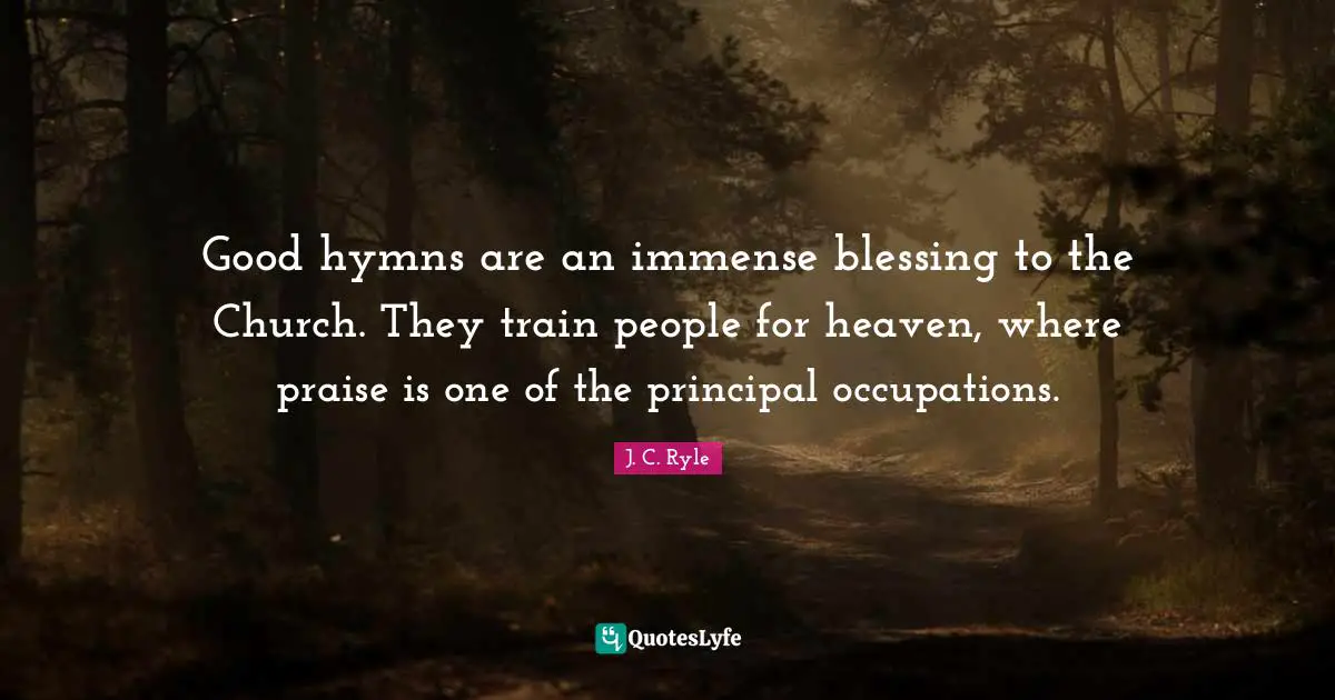 Good hymns are an immense blessing to the Church. They train people for heaven, where praise is one of the principal occupations.