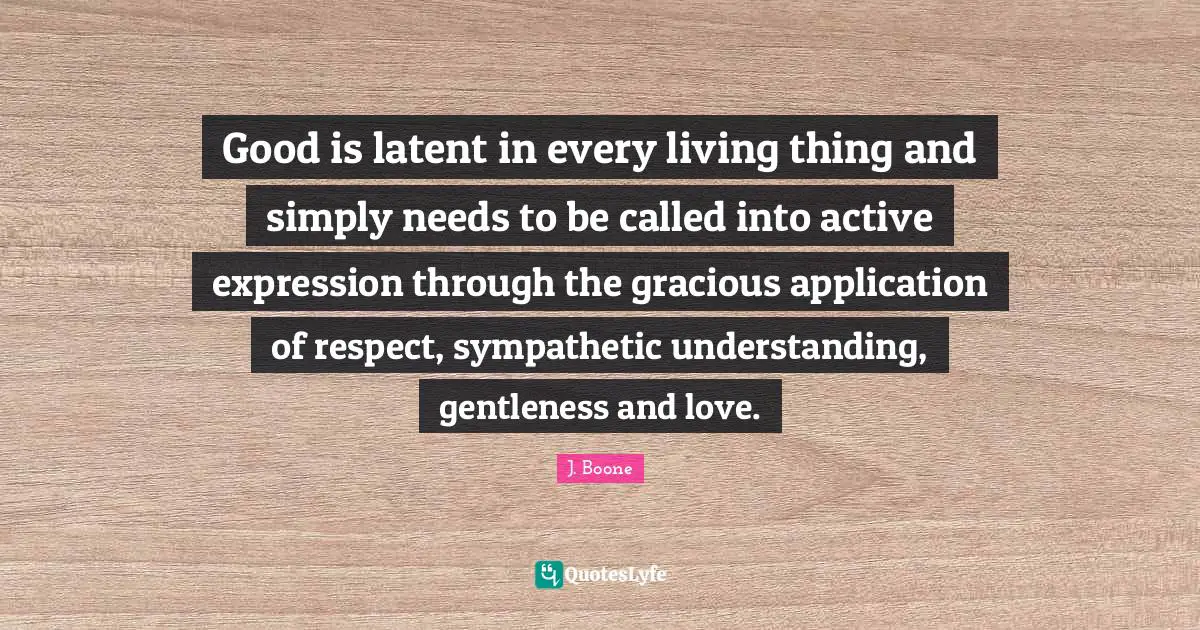 Latent Quotes: "Good is latent in every living thing and simply needs to be called into active expression through the gracious application of respect, sympathetic understanding, gentleness and love."