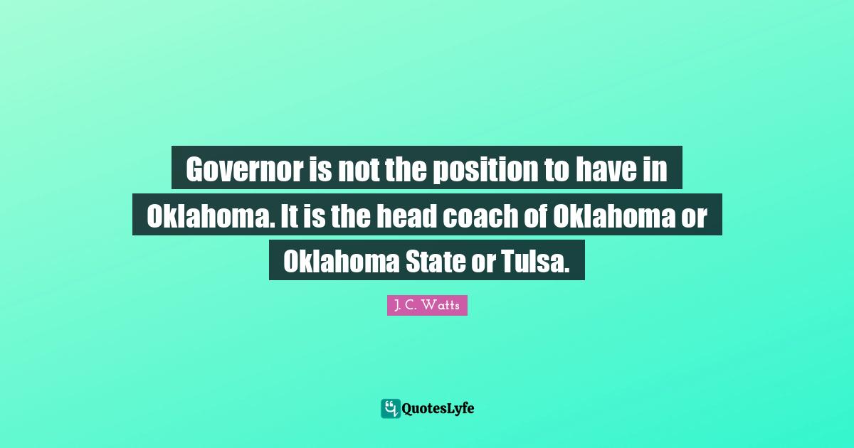J. C. Watts Quotes: "Governor is not the position to have in Oklahoma. It is the head coach of Oklahoma or Oklahoma State or Tulsa."