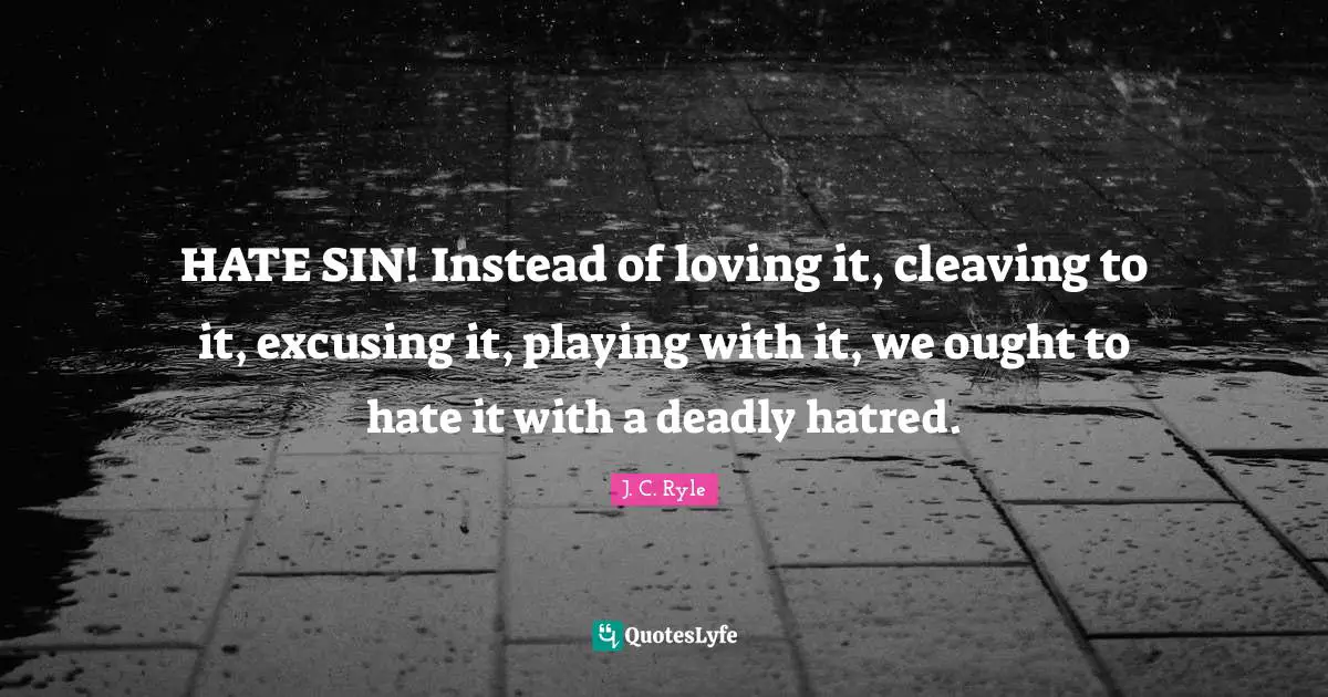 HATE SIN! Instead of loving it, cleaving to it, excusing it, playing with it, we ought to hate it with a deadly hatred.
