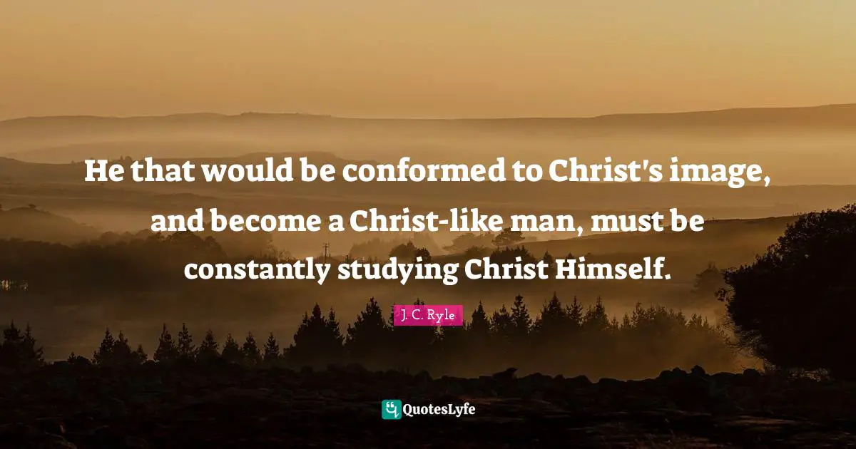 He that would be conformed to Christ's image, and become a Christ-like man, must be constantly studying Christ Himself.