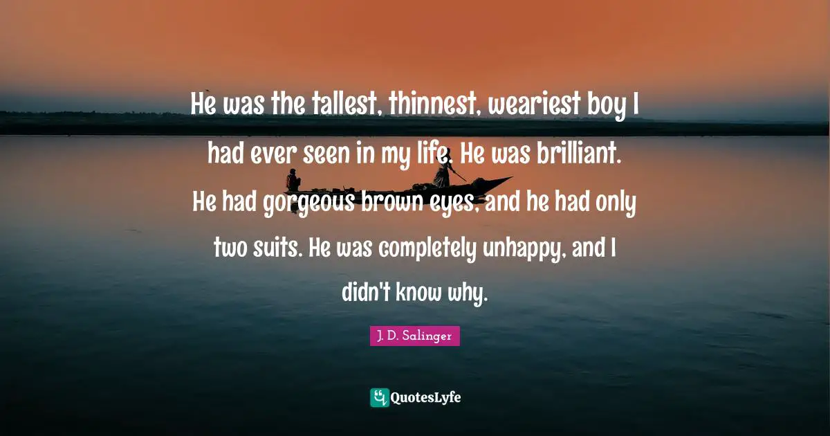 He was the tallest, thinnest, weariest boy I had ever seen in my life. He was brilliant. He had gorgeous brown eyes, and he had only two suits. He was completely unhappy, and I didn't know why.