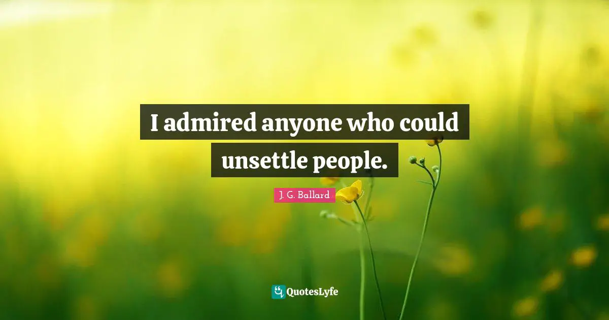 I admired anyone who could unsettle people.