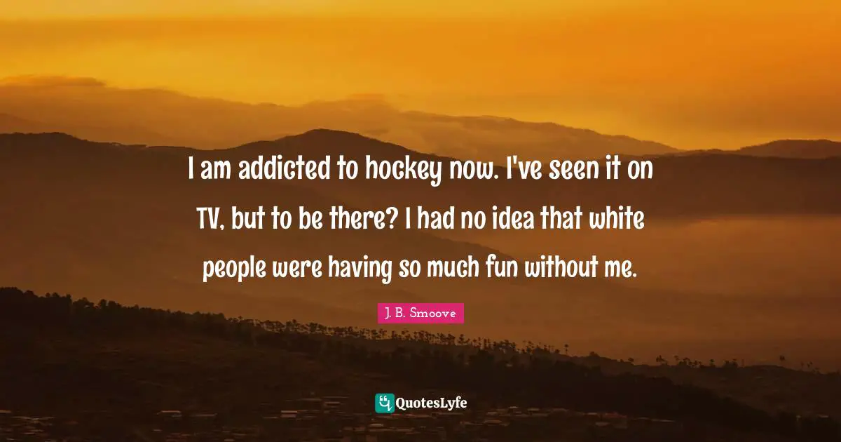 I am addicted to hockey now. I've seen it on TV, but to be there? I had no idea that white people were having so much fun without me.