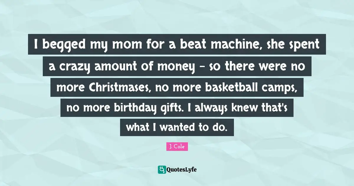 Camps Quotes: "I begged my mom for a beat machine, she spent a crazy amount of money - so there were no more Christmases, no more basketball camps, no more birthday gifts. I always knew that's what I wanted to do."