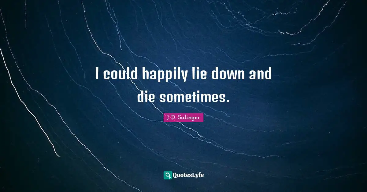 J.D. Salinger Quotes: "I could happily lie down and die sometimes."