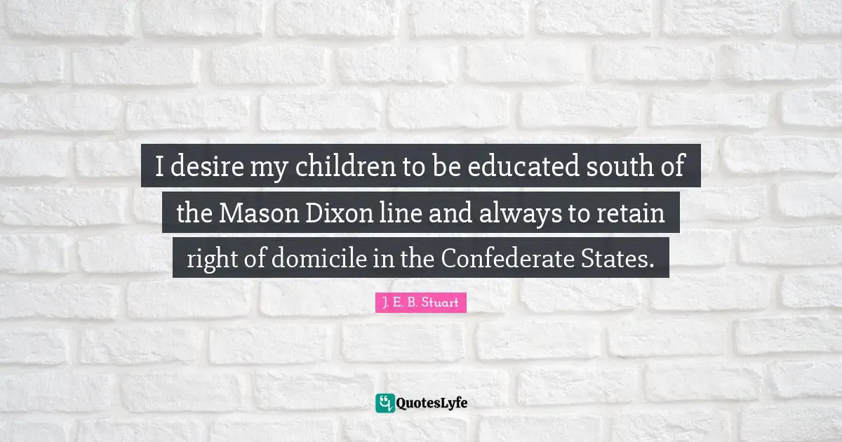 Educated Quotes: "I desire my children to be educated south of the Mason Dixon line and always to retain right of domicile in the Confederate States."