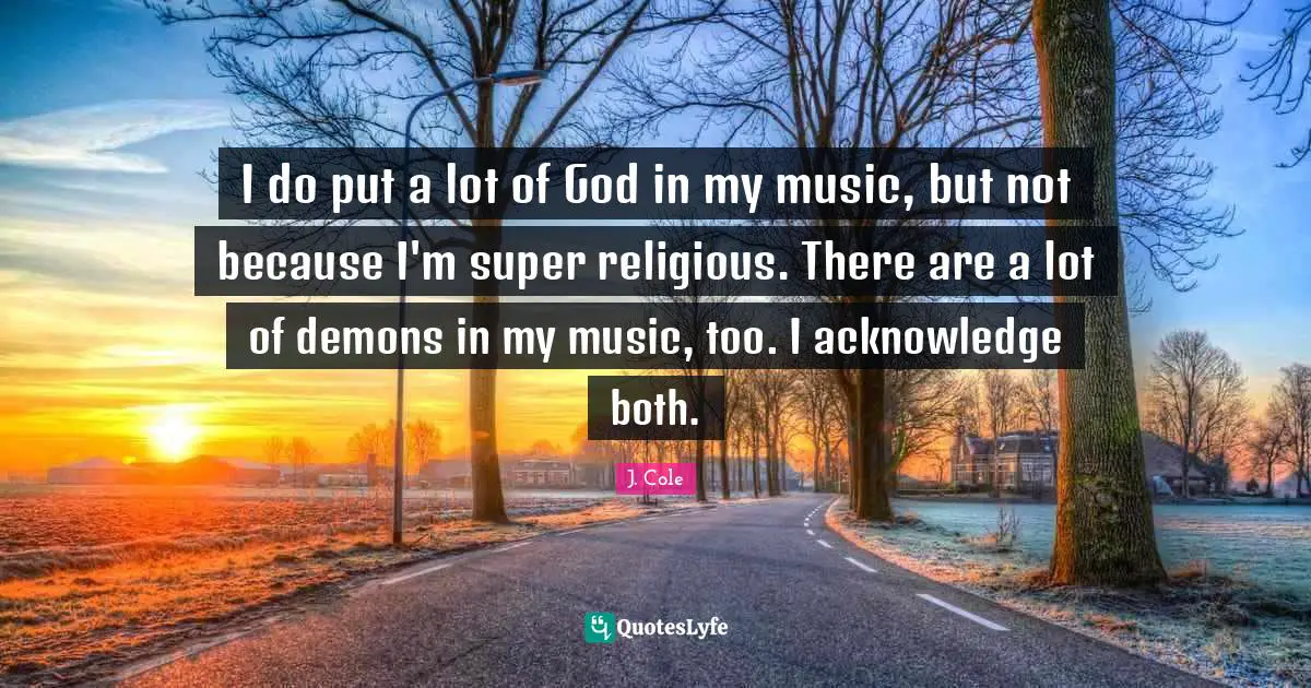 I do put a lot of God in my music, but not because I'm super religious. There are a lot of demons in my music, too. I acknowledge both.