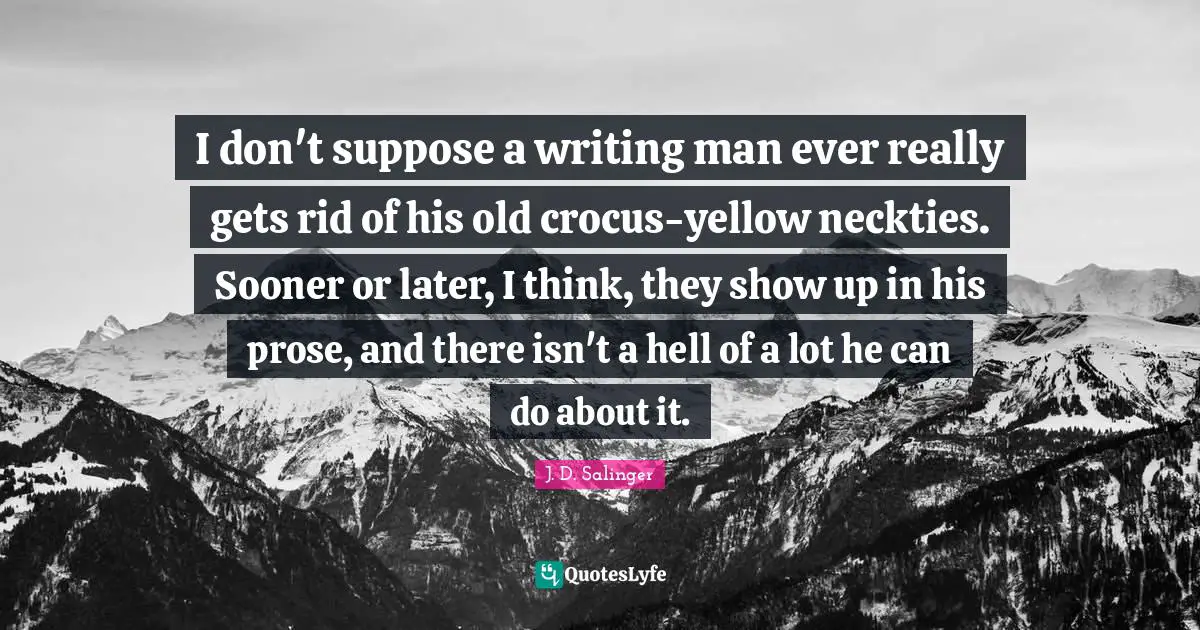I don't suppose a writing man ever really gets rid of his old crocus-yellow neckties. Sooner or later, I think, they show up in his prose, and there isn't a hell of a lot he can do about it.