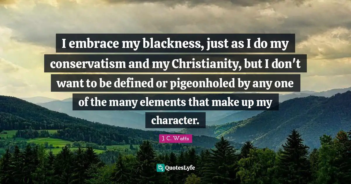Conservatism Quotes: "I embrace my blackness, just as I do my conservatism and my Christianity, but I don't want to be defined or pigeonholed by any one of the many elements that make up my character."