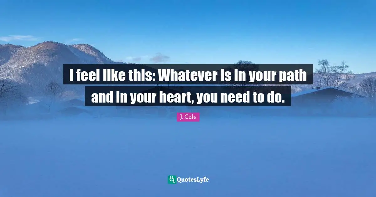 Path Quotes: "I feel like this: Whatever is in your path and in your heart, you need to do."