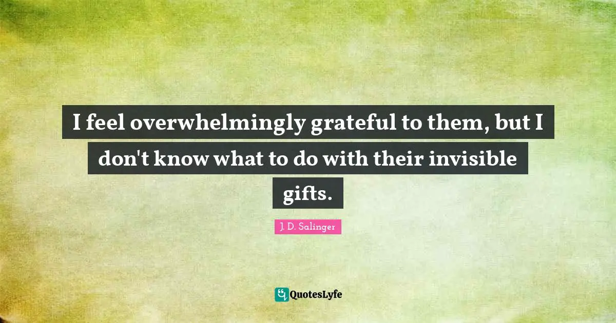 I feel overwhelmingly grateful to them, but I don't know what to do with their invisible gifts.
