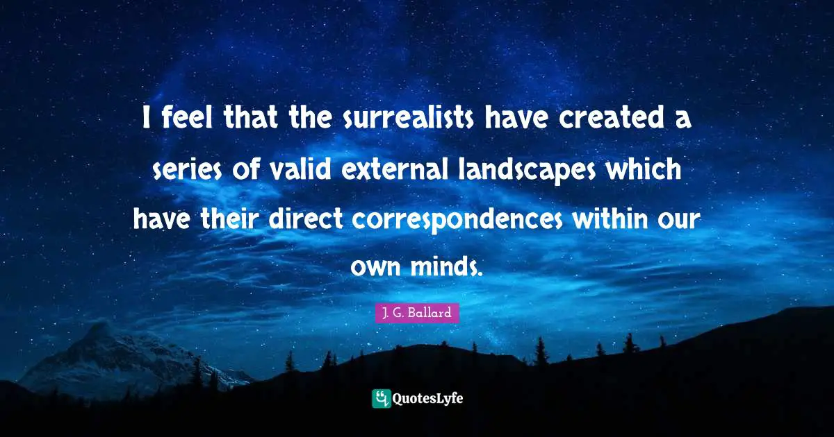 I feel that the surrealists have created a series of valid external landscapes which have their direct correspondences within our own minds.