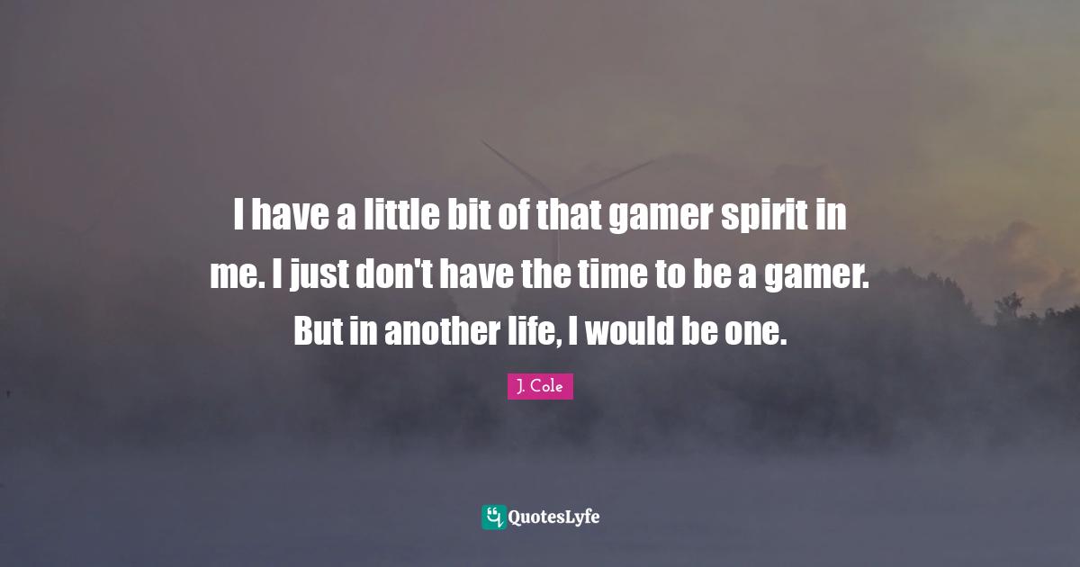 Little Bit Quotes: "I have a little bit of that gamer spirit in me. I just don't have the time to be a gamer. But in another life, I would be one."