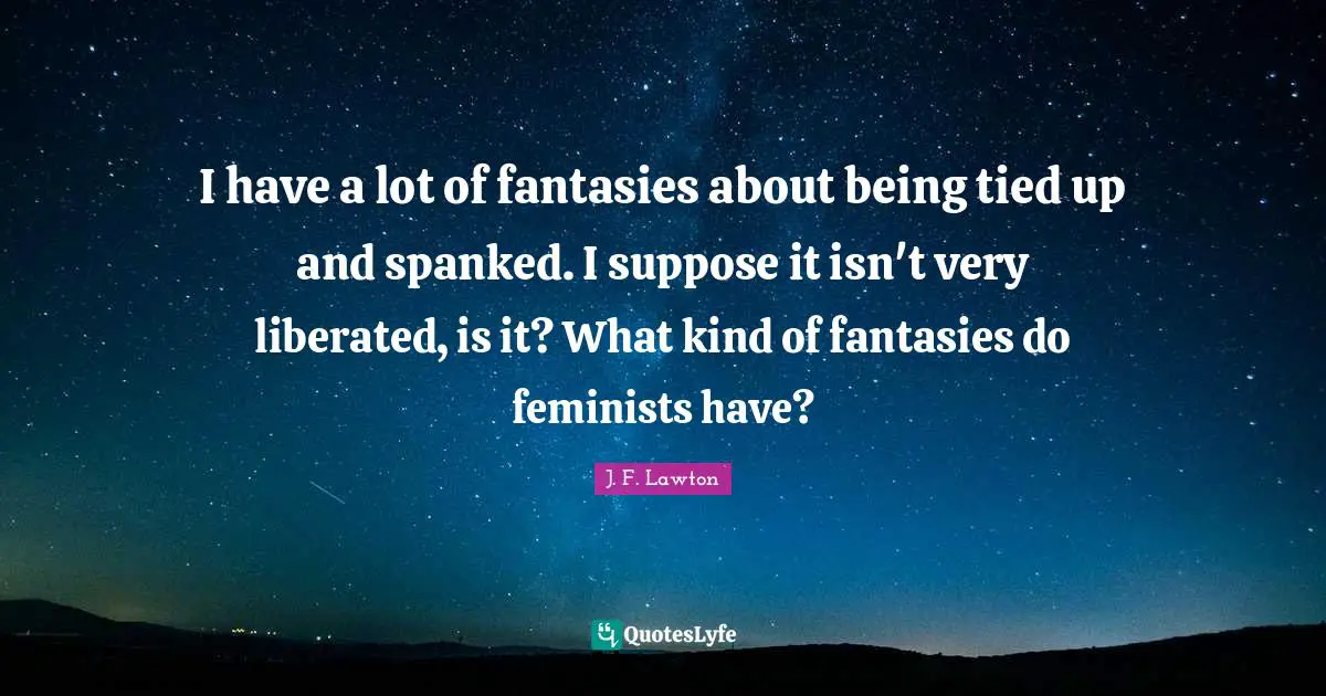 J. F. Lawton Quotes: "I have a lot of fantasies about being tied up and spanked. I suppose it isn't very liberated, is it? What kind of fantasies do feminists have?"